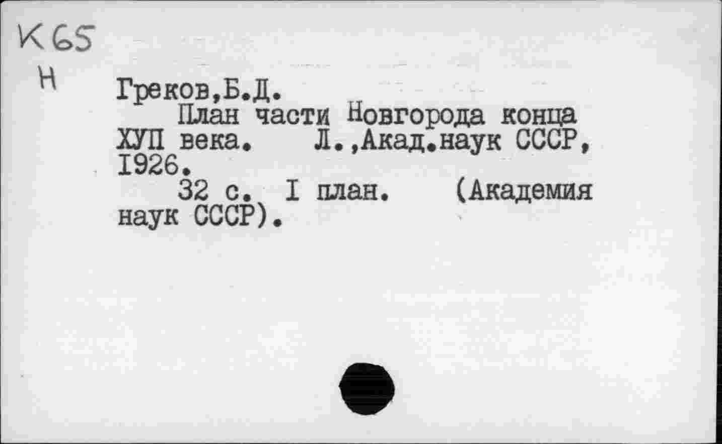 ﻿KGS
Греков,Б.Д.
План части Новгорода конца ХУЛ века, Л.,Акад.наук СССР, 1926.
32 с. I план. (Академия наук СССР).